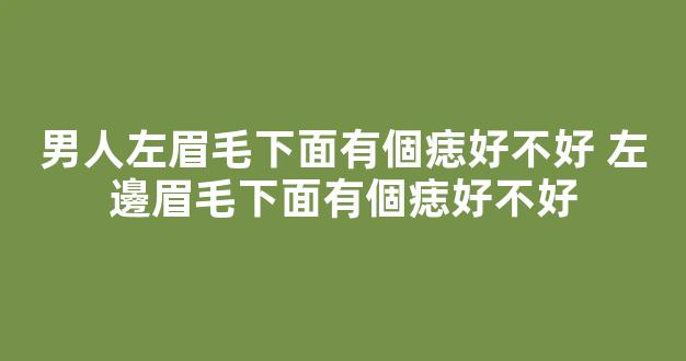 男人左眉毛下面有個痣好不好 左邊眉毛下面有個痣好不好